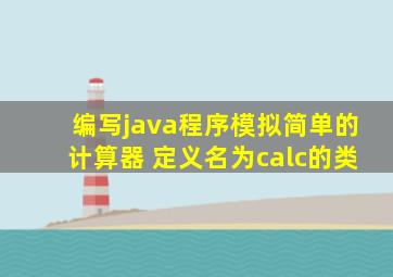 编写java程序模拟简单的计算器 定义名为calc的类